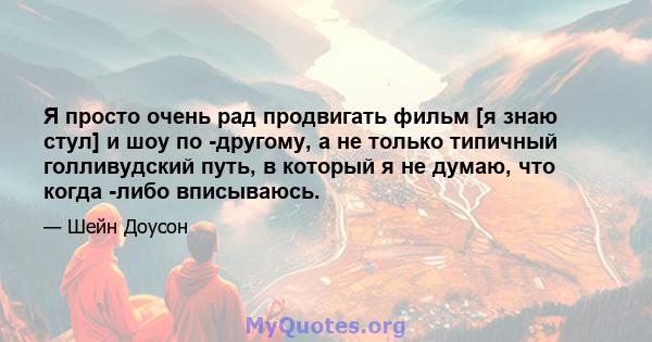 Я просто очень рад продвигать фильм [я знаю стул] и шоу по -другому, а не только типичный голливудский путь, в который я не думаю, что когда -либо вписываюсь.