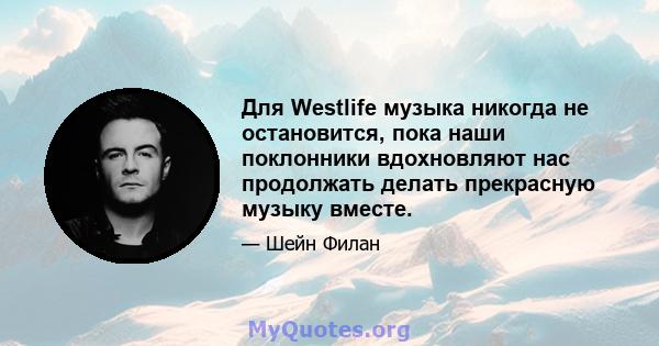 Для Westlife музыка никогда не остановится, пока наши поклонники вдохновляют нас продолжать делать прекрасную музыку вместе.