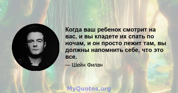 Когда ваш ребенок смотрит на вас, и вы кладете их спать по ночам, и он просто лежит там, вы должны напомнить себе, что это все.