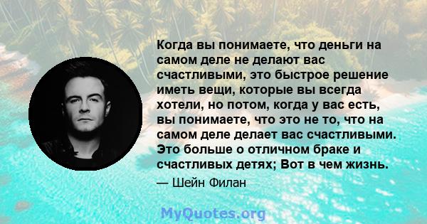 Когда вы понимаете, что деньги на самом деле не делают вас счастливыми, это быстрое решение иметь вещи, которые вы всегда хотели, но потом, когда у вас есть, вы понимаете, что это не то, что на самом деле делает вас