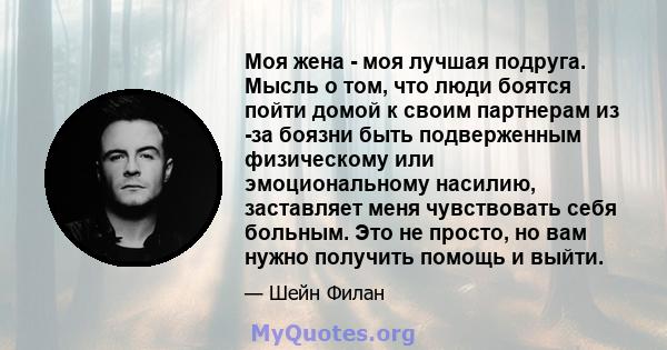 Моя жена - моя лучшая подруга. Мысль о том, что люди боятся пойти домой к своим партнерам из -за боязни быть подверженным физическому или эмоциональному насилию, заставляет меня чувствовать себя больным. Это не просто,