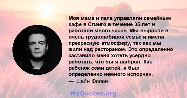 Моя мама и папа управляли семейным кафе в Слайго в течение 35 лет и работали много часов. Мы выросли в очень трудолюбивой семье и имели прекрасную атмосферу, так как мы жили над рестораном. Это определенно заставило