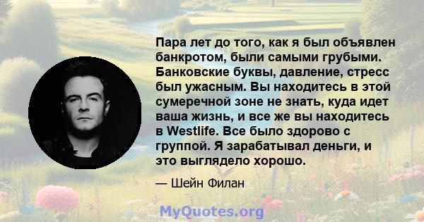 Пара лет до того, как я был объявлен банкротом, были самыми грубыми. Банковские буквы, давление, стресс был ужасным. Вы находитесь в этой сумеречной зоне не знать, куда идет ваша жизнь, и все же вы находитесь в