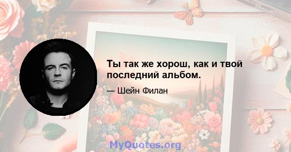 Ты так же хорош, как и твой последний альбом.