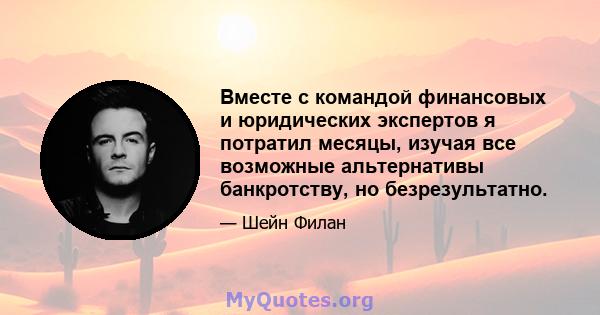 Вместе с командой финансовых и юридических экспертов я потратил месяцы, изучая все возможные альтернативы банкротству, но безрезультатно.