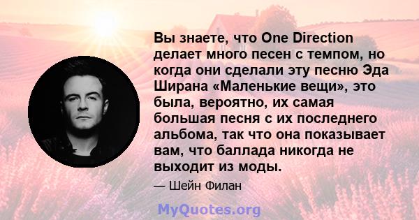 Вы знаете, что One Direction делает много песен с темпом, но когда они сделали эту песню Эда Ширана «Маленькие вещи», это была, вероятно, их самая большая песня с их последнего альбома, так что она показывает вам, что