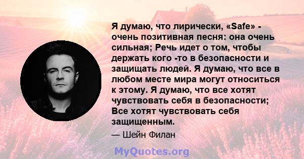 Я думаю, что лирически, «Safe» - очень позитивная песня: она очень сильная; Речь идет о том, чтобы держать кого -то в безопасности и защищать людей. Я думаю, что все в любом месте мира могут относиться к этому. Я думаю, 