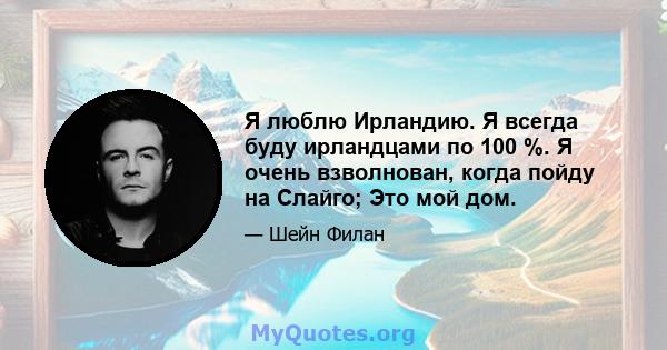 Я люблю Ирландию. Я всегда буду ирландцами по 100 %. Я очень взволнован, когда пойду на Слайго; Это мой дом.