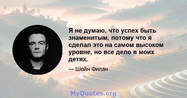 Я не думаю, что успех быть знаменитым, потому что я сделал это на самом высоком уровне, но все дело в моих детях.