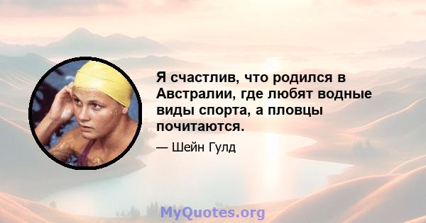 Я счастлив, что родился в Австралии, где любят водные виды спорта, а пловцы почитаются.