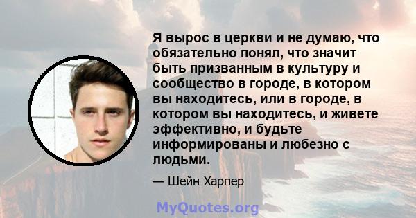 Я вырос в церкви и не думаю, что обязательно понял, что значит быть призванным в культуру и сообщество в городе, в котором вы находитесь, или в городе, в котором вы находитесь, и живете эффективно, и будьте