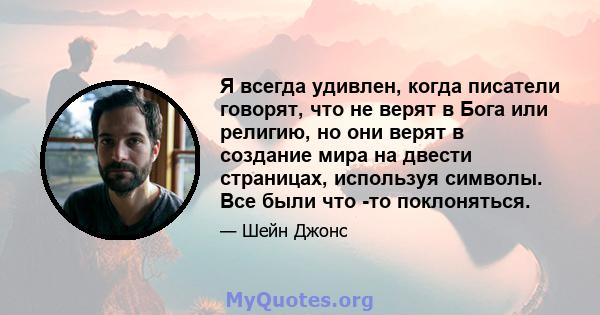 Я всегда удивлен, когда писатели говорят, что не верят в Бога или религию, но они верят в создание мира на двести страницах, используя символы. Все были что -то поклоняться.