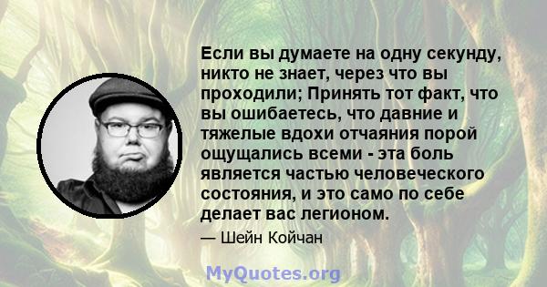 Если вы думаете на одну секунду, никто не знает, через что вы проходили; Принять тот факт, что вы ошибаетесь, что давние и тяжелые вдохи отчаяния порой ощущались всеми - эта боль является частью человеческого состояния, 