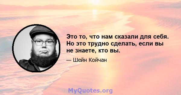 Это то, что нам сказали для себя. Но это трудно сделать, если вы не знаете, кто вы.