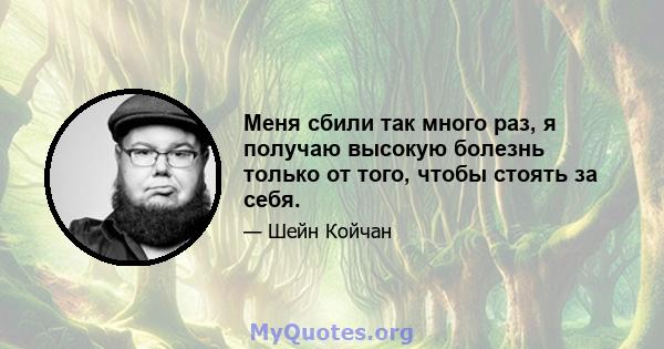 Меня сбили так много раз, я получаю высокую болезнь только от того, чтобы стоять за себя.