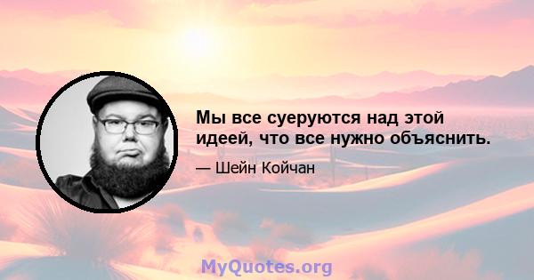 Мы все суеруются над этой идеей, что все нужно объяснить.