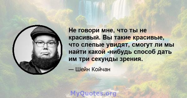 Не говори мне, что ты не красивый. Вы такие красивые, что слепые увидят, смогут ли мы найти какой -нибудь способ дать им три секунды зрения.