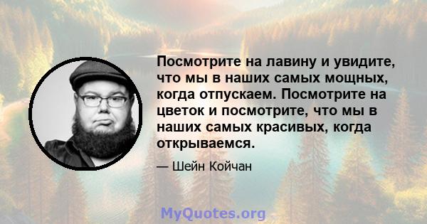 Посмотрите на лавину и увидите, что мы в наших самых мощных, когда отпускаем. Посмотрите на цветок и посмотрите, что мы в наших самых красивых, когда открываемся.