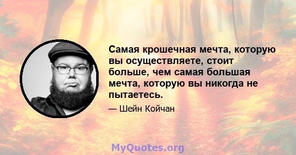 Самая крошечная мечта, которую вы осуществляете, стоит больше, чем самая большая мечта, которую вы никогда не пытаетесь.