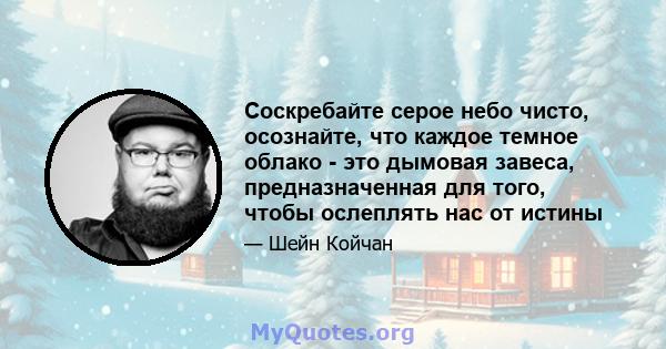 Соскребайте серое небо чисто, осознайте, что каждое темное облако - это дымовая завеса, предназначенная для того, чтобы ослеплять нас от истины