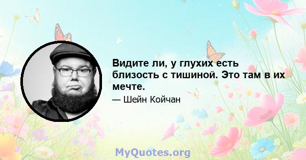 Видите ли, у глухих есть близость с тишиной. Это там в их мечте.