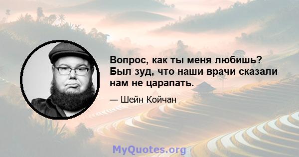 Вопрос, как ты меня любишь? Был зуд, что наши врачи сказали нам не царапать.