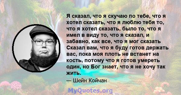 Я сказал, что я скучаю по тебе, что я хотел сказать, что я люблю тебя то, что я хотел сказать, было то, что я имел в виду то, что я сказал, и забавно, как все, что я мог сказать Сказал вам, что я буду готов держать вас, 