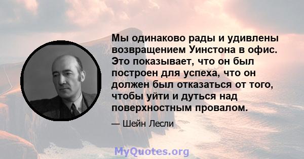 Мы одинаково рады и удивлены возвращением Уинстона в офис. Это показывает, что он был построен для успеха, что он должен был отказаться от того, чтобы уйти и дуться над поверхностным провалом.