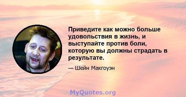 Приведите как можно больше удовольствия в жизнь, и выступайте против боли, которую вы должны страдать в результате.