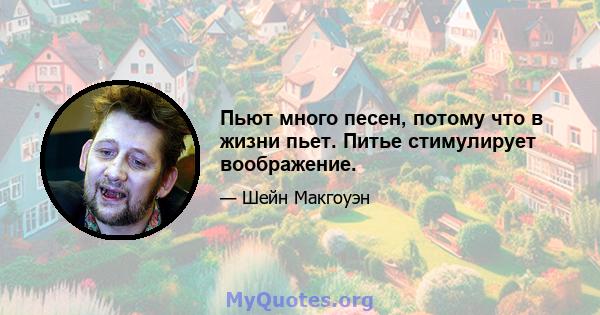 Пьют много песен, потому что в жизни пьет. Питье стимулирует воображение.