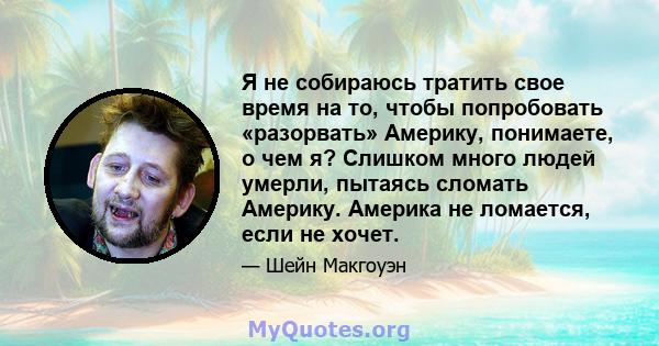 Я не собираюсь тратить свое время на то, чтобы попробовать «разорвать» Америку, понимаете, о чем я? Слишком много людей умерли, пытаясь сломать Америку. Америка не ломается, если не хочет.