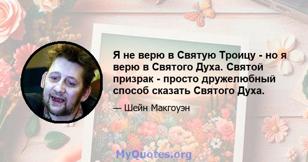 Я не верю в Святую Троицу - но я верю в Святого Духа. Святой призрак - просто дружелюбный способ сказать Святого Духа.