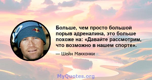 Больше, чем просто большой порыв адреналина, это больше похоже на: «Давайте рассмотрим, что возможно в нашем спорте».