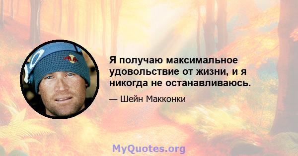 Я получаю максимальное удовольствие от жизни, и я никогда не останавливаюсь.