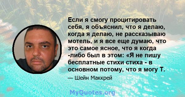 Если я смогу процитировать себя, я объяснил, что я делаю, когда я делаю, не рассказываю мотель, и я все еще думаю, что это самое ясное, что я когда -либо был в этом: «Я не пишу бесплатные стихи стиха - в основном