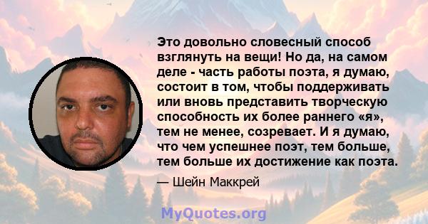 Это довольно словесный способ взглянуть на вещи! Но да, на самом деле - часть работы поэта, я думаю, состоит в том, чтобы поддерживать или вновь представить творческую способность их более раннего «я», тем не менее,