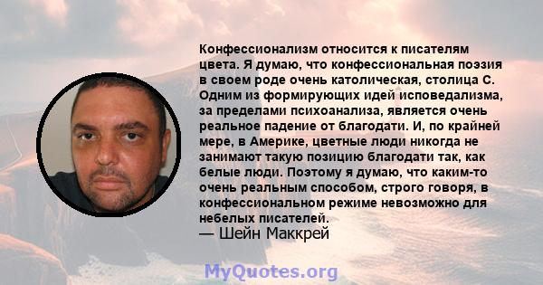 Конфессионализм относится к писателям цвета. Я думаю, что конфессиональная поэзия в своем роде очень католическая, столица C. Одним из формирующих идей исповедализма, за пределами психоанализа, является очень реальное