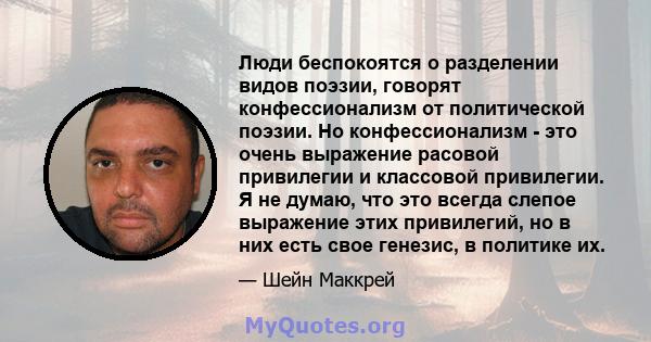 Люди беспокоятся о разделении видов поэзии, говорят конфессионализм от политической поэзии. Но конфессионализм - это очень выражение расовой привилегии и классовой привилегии. Я не думаю, что это всегда слепое выражение 