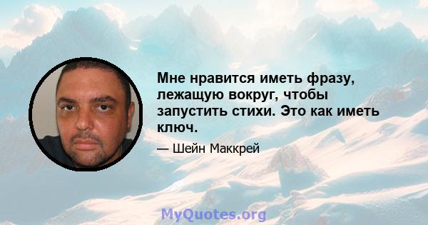 Мне нравится иметь фразу, лежащую вокруг, чтобы запустить стихи. Это как иметь ключ.