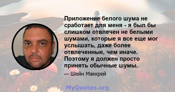 Приложение белого шума не сработает для меня - я был бы слишком отвлечен не белыми шумами, которые я все еще мог услышать, даже более отвлеченные, чем иначе. Поэтому я должен просто принять обычные шумы.