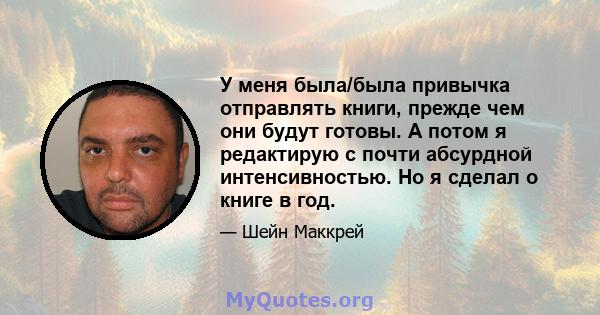 У меня была/была привычка отправлять книги, прежде чем они будут готовы. А потом я редактирую с почти абсурдной интенсивностью. Но я сделал о книге в год.