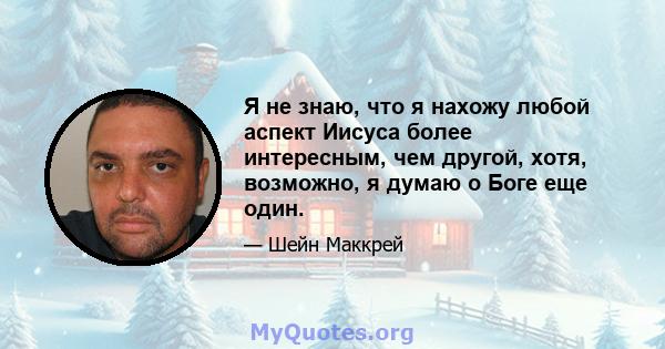 Я не знаю, что я нахожу любой аспект Иисуса более интересным, чем другой, хотя, возможно, я думаю о Боге еще один.