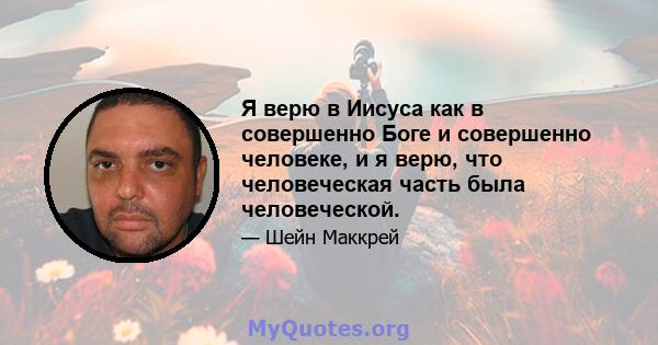 Я верю в Иисуса как в совершенно Боге и совершенно человеке, и я верю, что человеческая часть была человеческой.