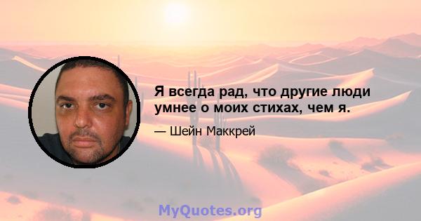 Я всегда рад, что другие люди умнее о моих стихах, чем я.