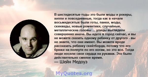 В шестидесятые годы это были моды и рокеры, хиппи и повседневные, тогда как в начале восьмидесятых были готы, панки, моды, скинхеды, новые романтики, случайные, металлические головы ... улицы выглядели совершенно иначе. 