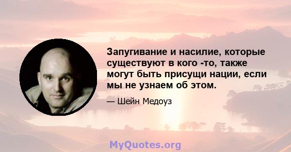 Запугивание и насилие, которые существуют в кого -то, также могут быть присущи нации, если мы не узнаем об этом.