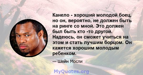 Канело - хороший молодой боец, но он, вероятно, не должен быть на ринге со мной. Это должен был быть кто -то другой. Надеюсь, он сможет учиться на этом и стать лучшим борцом. Он кажется хорошим молодым ребенком.