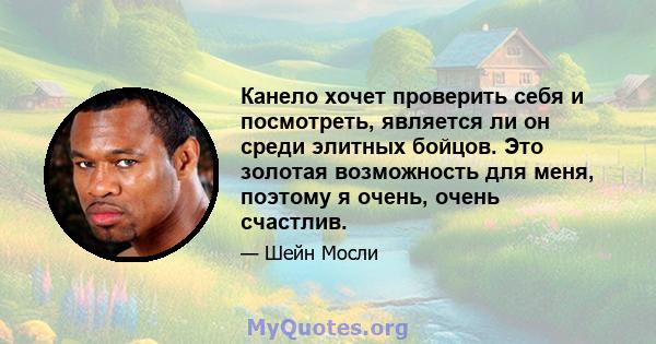 Канело хочет проверить себя и посмотреть, является ли он среди элитных бойцов. Это золотая возможность для меня, поэтому я очень, очень счастлив.