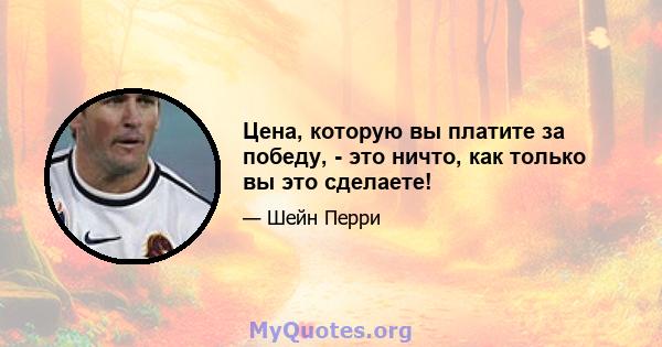 Цена, которую вы платите за победу, - это ничто, как только вы это сделаете!