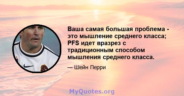 Ваша самая большая проблема - это мышление среднего класса; PFS идет вразрез с традиционным способом мышления среднего класса.